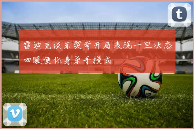 雷迪克谈东契奇开局表现一旦状态回暖便化身杀手模式