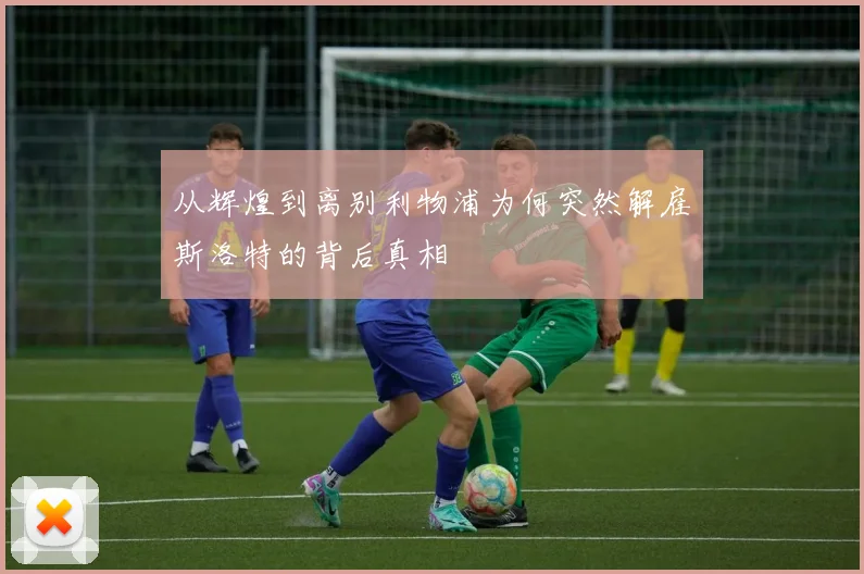 从辉煌到离别利物浦为何突然解雇斯洛特的背后真相