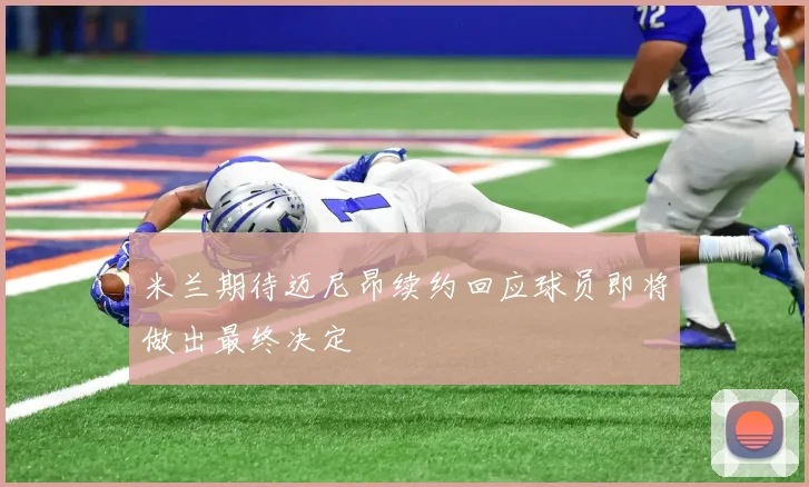 米兰期待迈尼昂续约回应球员即将做出最终决定